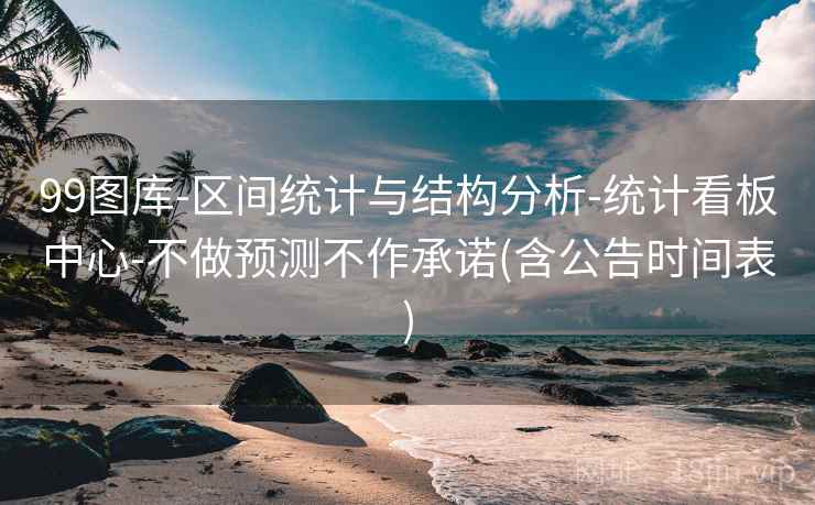 99图库-区间统计与结构分析-统计看板中心-不做预测不作承诺(含公告时间表) 99图库-区间统计与结构分析-统计看板中心-不做预测不作承诺(含公告时间表)