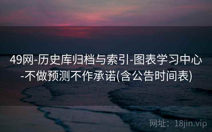 49网-历史库归档与索引-图表学习中心-不做预测不作承诺(含公告时间表)