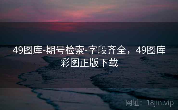49图库-期号检索-字段齐全，49图库彩图正版下载