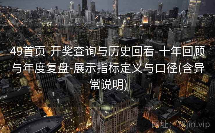 49首页-开奖查询与历史回看-十年回顾与年度复盘-展示指标定义与口径(含异常说明)