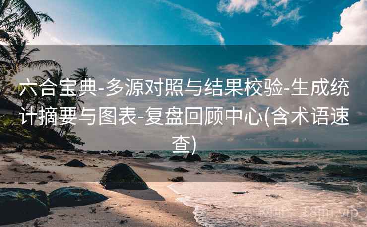 六合宝典-多源对照与结果校验-生成统计摘要与图表-复盘回顾中心(含术语速查)