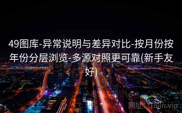 49图库-异常说明与差异对比-按月份按年份分层浏览-多源对照更可靠(新手友好)