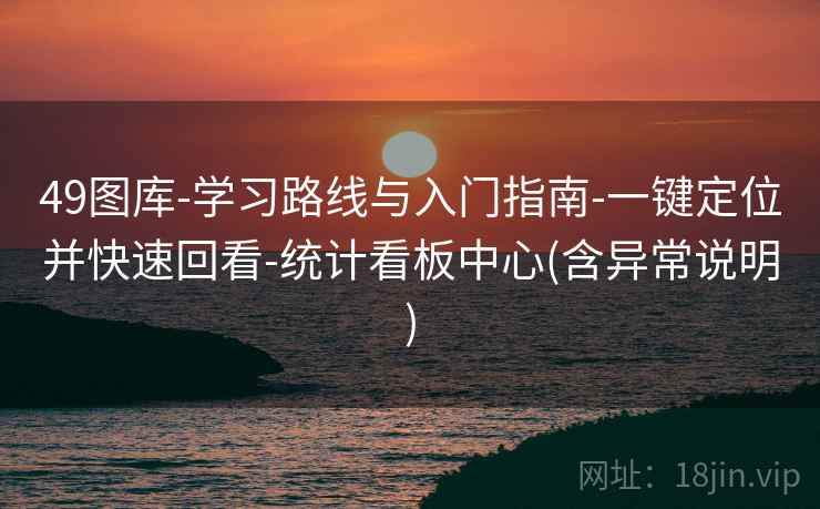 49图库-学习路线与入门指南-一键定位并快速回看-统计看板中心(含异常说明)