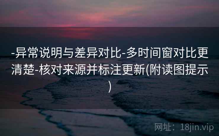 -异常说明与差异对比-多时间窗对比更清楚-核对来源并标注更新(附读图提示)