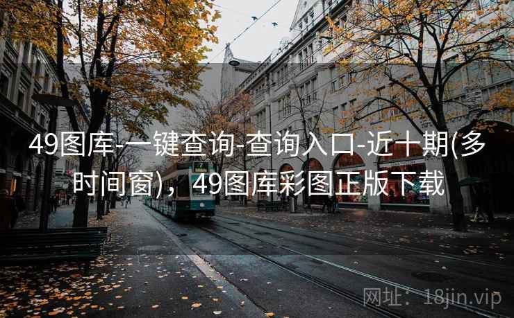 49图库-一键查询-查询入口-近十期(多时间窗)，49图库彩图正版下载