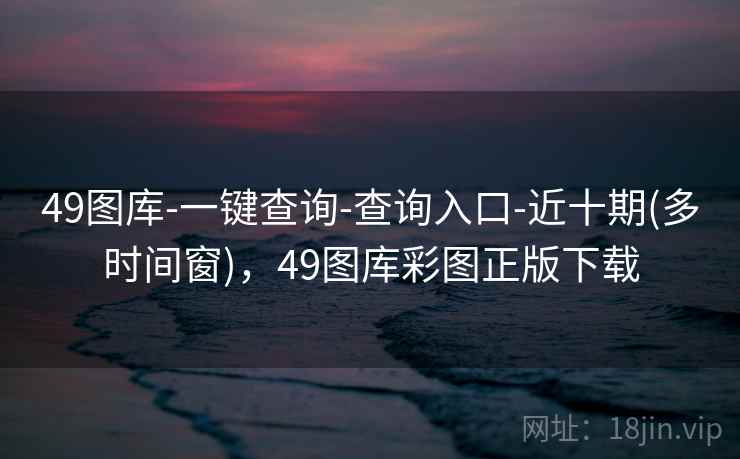 49图库-一键查询-查询入口-近十期(多时间窗)，49图库彩图正版下载