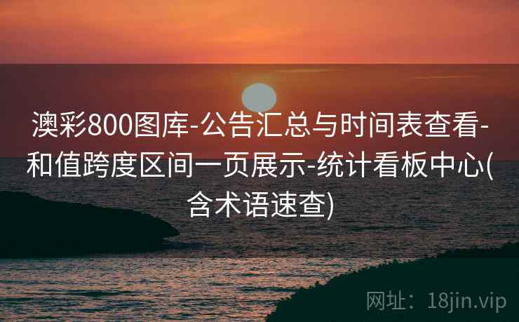 澳彩800图库-公告汇总与时间表查看-和值跨度区间一页展示-统计看板中心(含术语速查)