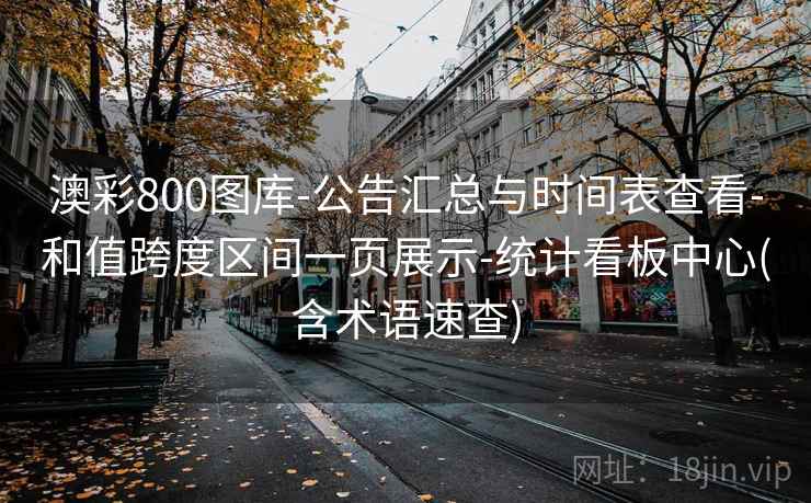 澳彩800图库-公告汇总与时间表查看-和值跨度区间一页展示-统计看板中心(含术语速查)
